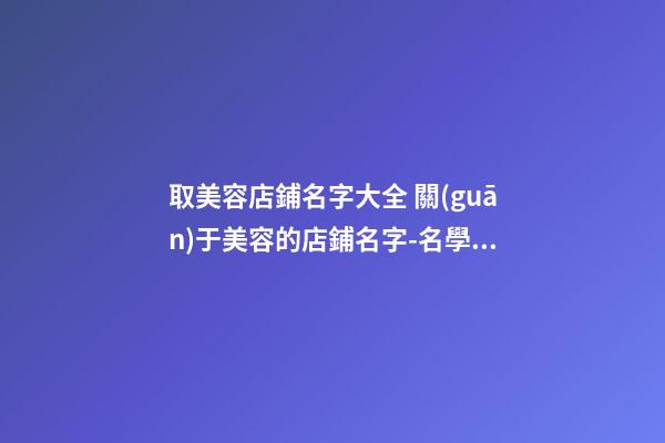 取美容店鋪名字大全 關(guān)于美容的店鋪名字-名學(xué)網(wǎng)-第1張-店鋪起名-玄機(jī)派
